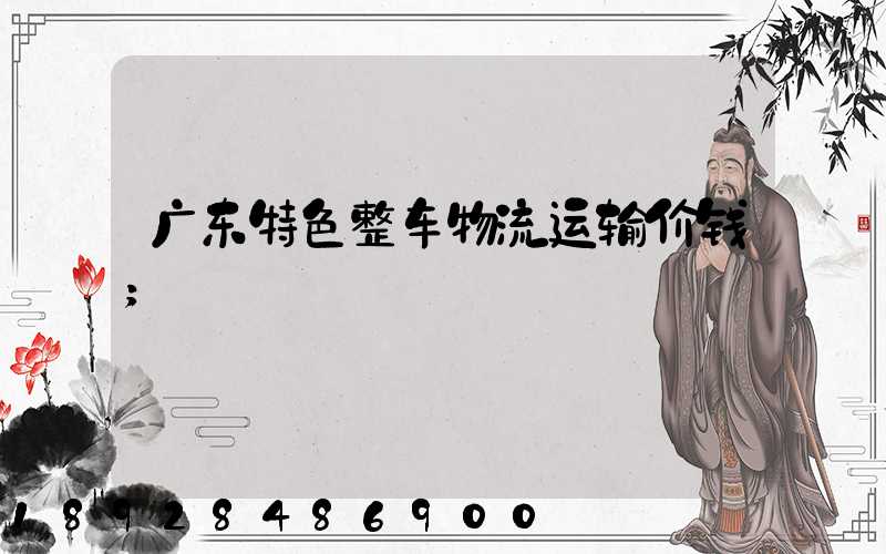 广东特色整车物流运输价钱