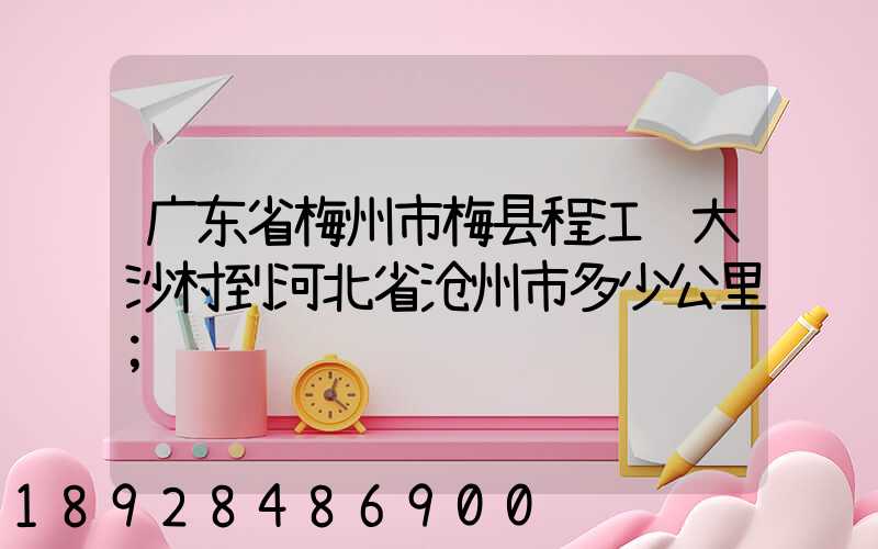 广东省梅州市梅县程江镇大沙村到河北省沧州市多少公里