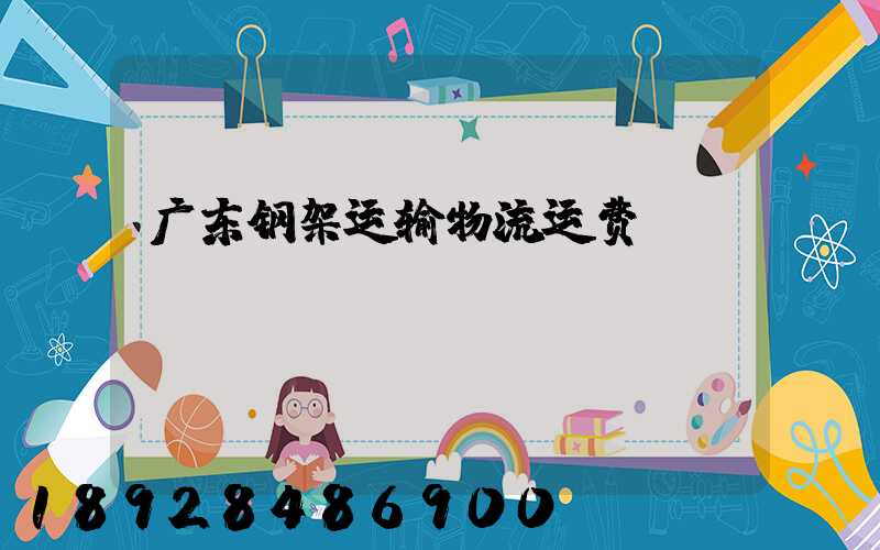 广东钢架运输物流运费