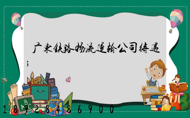 广东铁路物流运输公司待遇