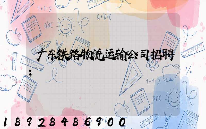 广东铁路物流运输公司招聘