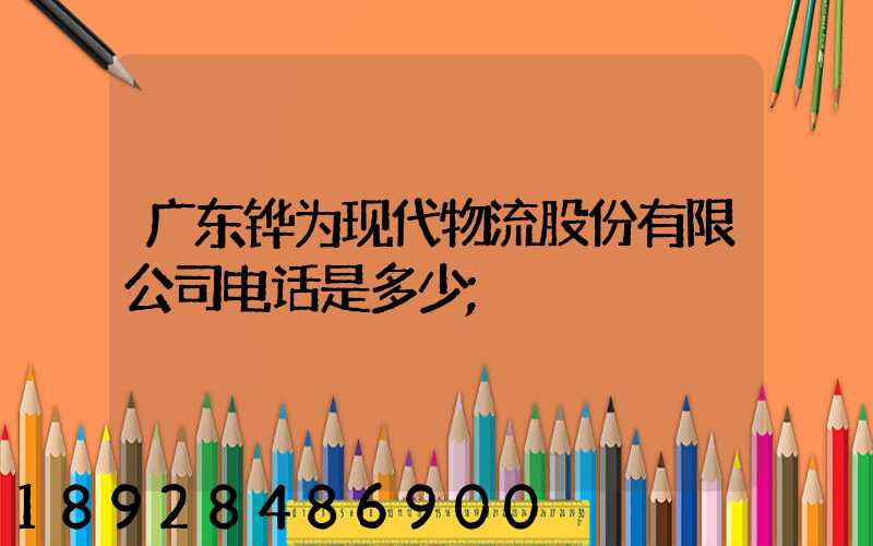 广东铧为现代物流股份有限公司电话是多少