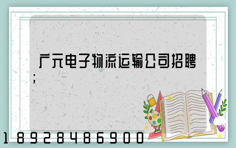 广元电子物流运输公司招聘