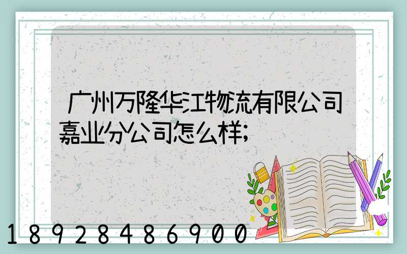 广州万隆华江物流有限公司嘉业分公司怎么样