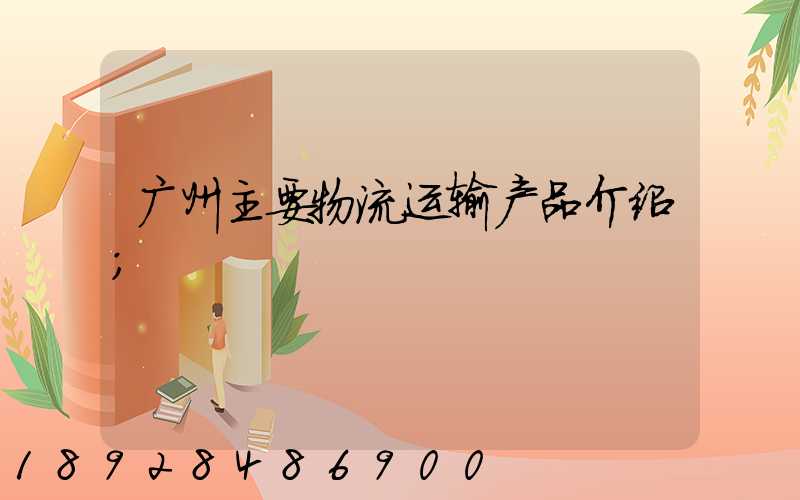 广州主要物流运输产品介绍