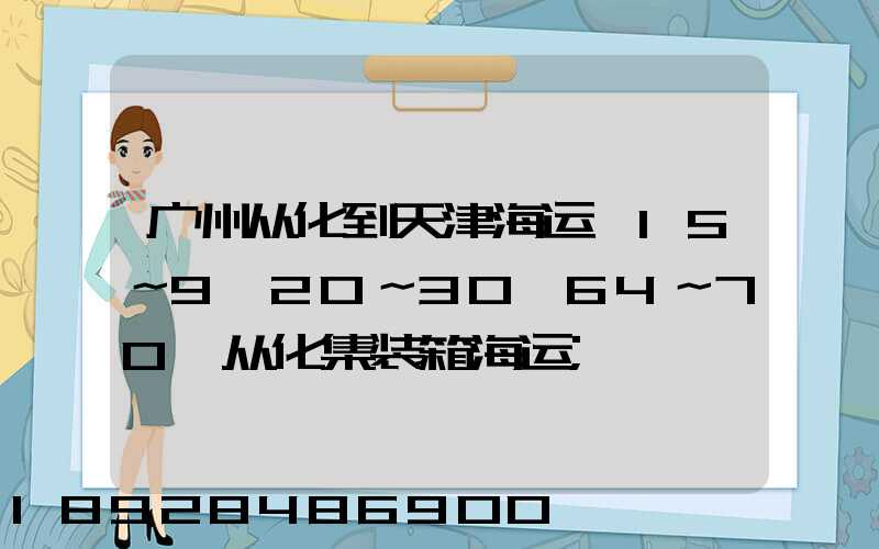 广州从化到天津海运,15～9,20～30,64～70,从化集装箱海运