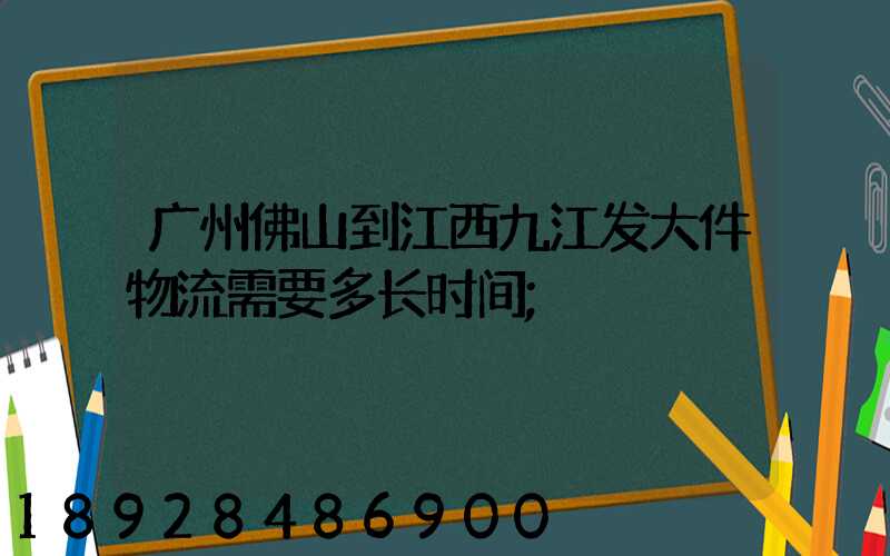 广州佛山到江西九江发大件物流需要多长时间