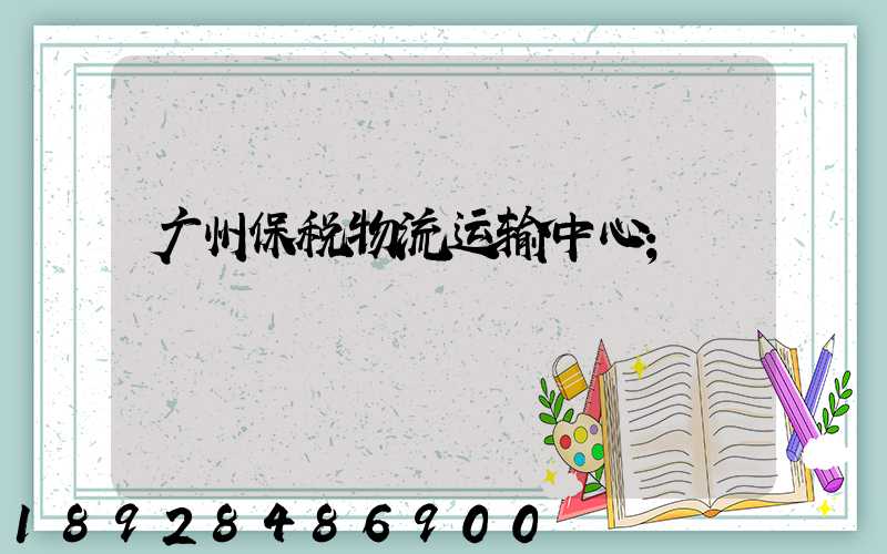 广州保税物流运输中心