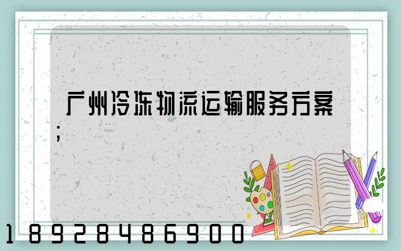 广州冷冻物流运输服务方案
