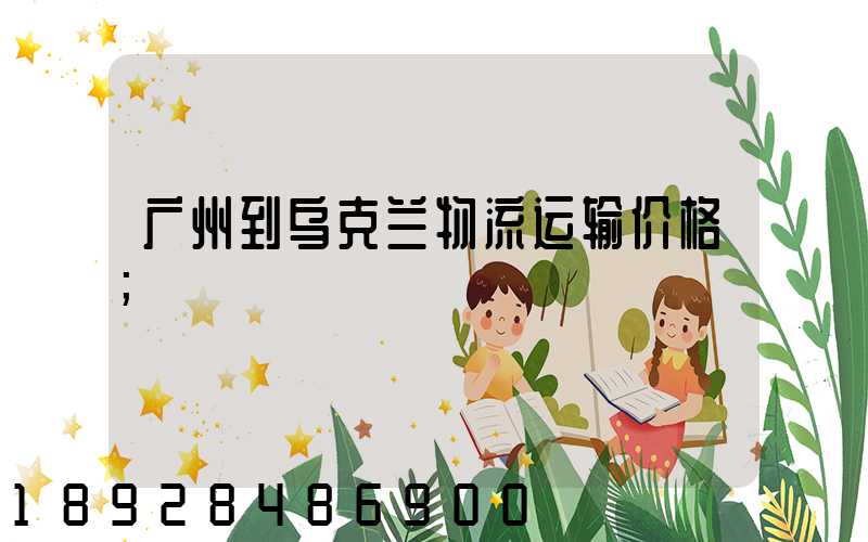 广州到乌克兰物流运输价格