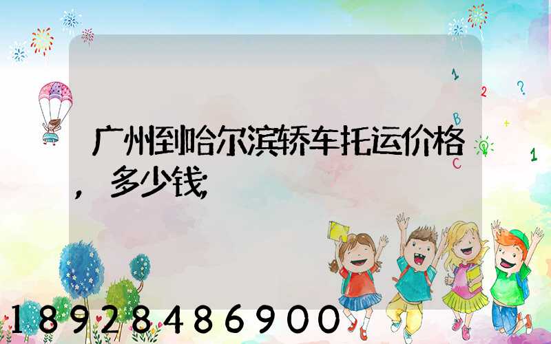 广州到哈尔滨轿车托运价格,多少钱