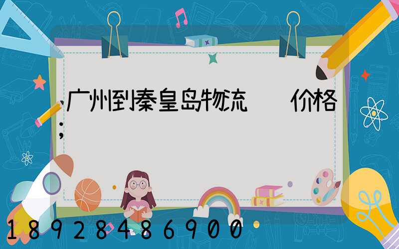 广州到秦皇岛物流运输价格
