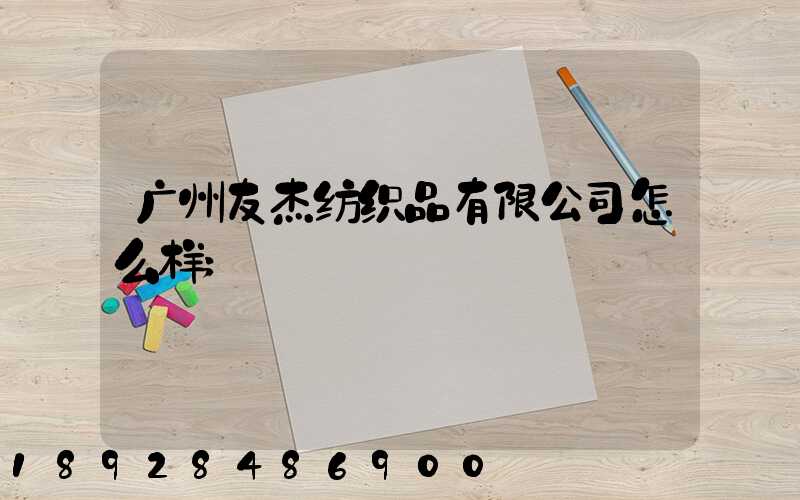 广州友杰纺织品有限公司怎么样