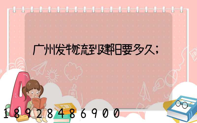 广州发物流到建阳要多久