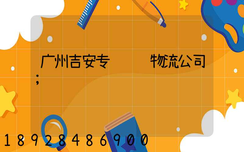 广州吉安专线运输物流公司