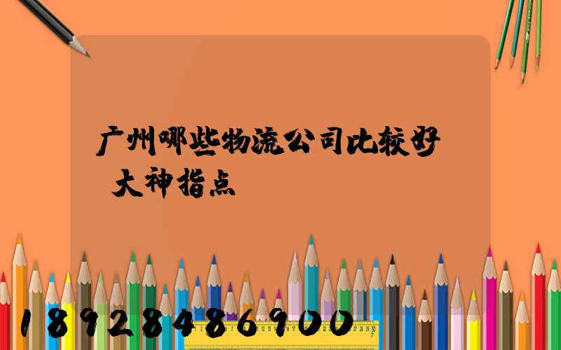 广州哪些物流公司比较好,请大神指点