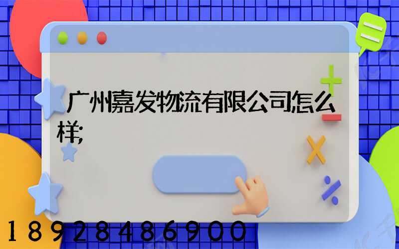 广州嘉发物流有限公司怎么样