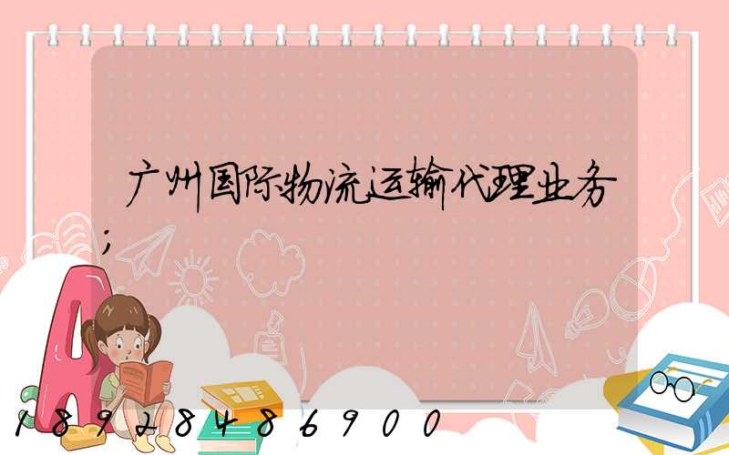 广州国际物流运输代理业务
