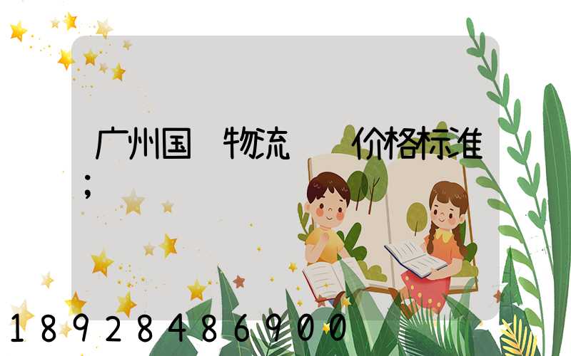 广州国际物流运输价格标准