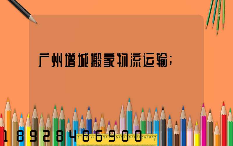 广州增城搬家物流运输
