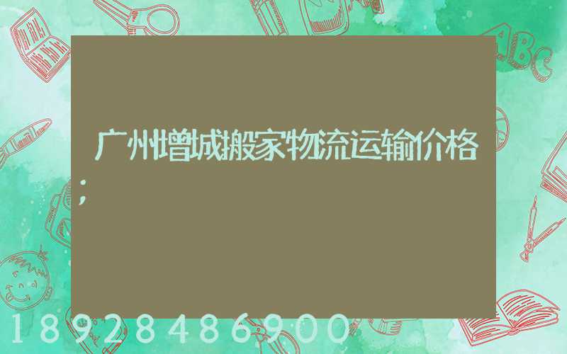 广州增城搬家物流运输价格