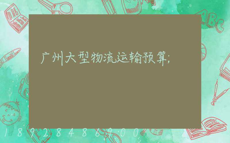 广州大型物流运输预算