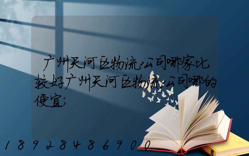 广州天河区物流公司哪家比较好广州天河区物流公司哪的便宜
