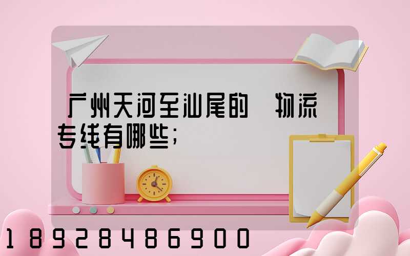 广州天河至汕尾的《物流》专线有哪些