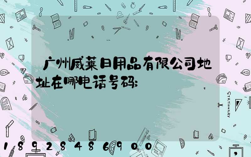 广州威莱日用品有限公司地址在哪电话号码