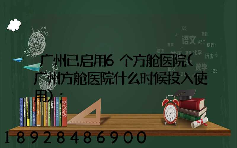广州已启用6个方舱医院(广州方舱医院什么时候投入使用)