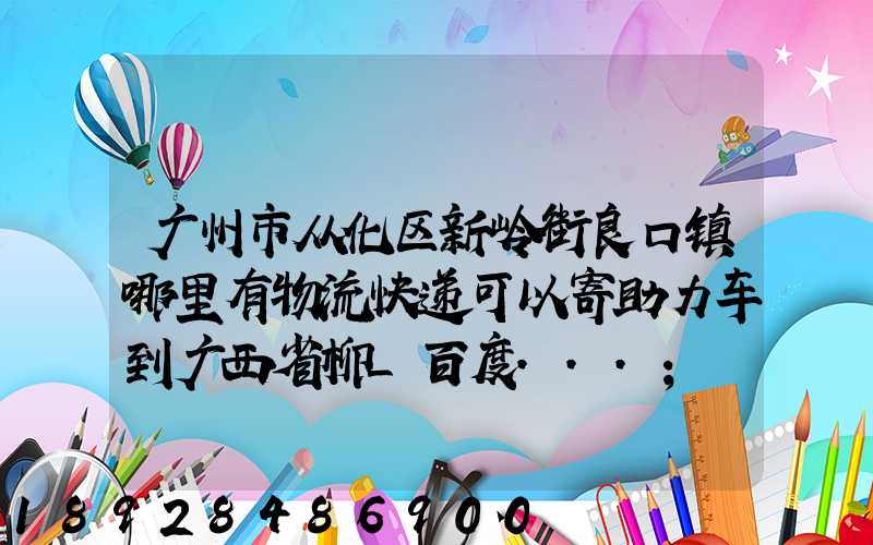 广州市从化区新岭街良口镇哪里有物流快递可以寄助力车到广西省柳_百度...