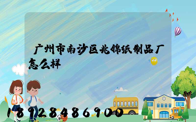 广州市南沙区兆锦纸制品厂怎么样