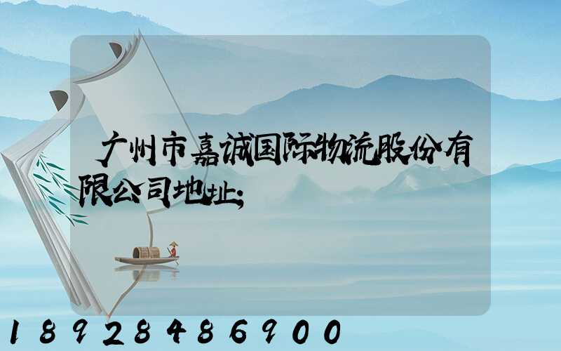 广州市嘉诚国际物流股份有限公司地址