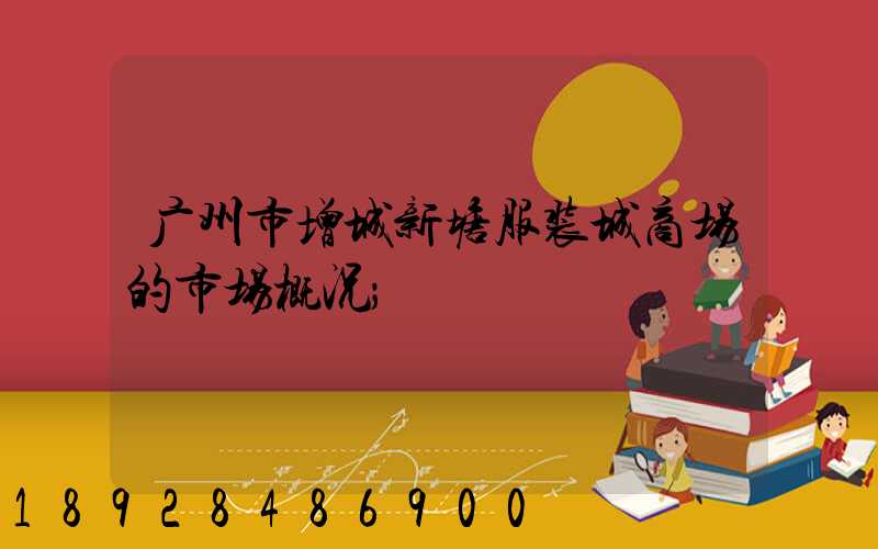 广州市增城新塘服装城商场的市场概况