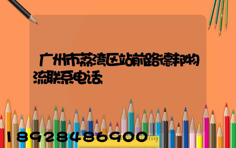 广州市荔湾区站前路德邦物流联系电话