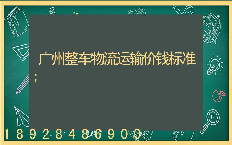 广州整车物流运输价钱标准