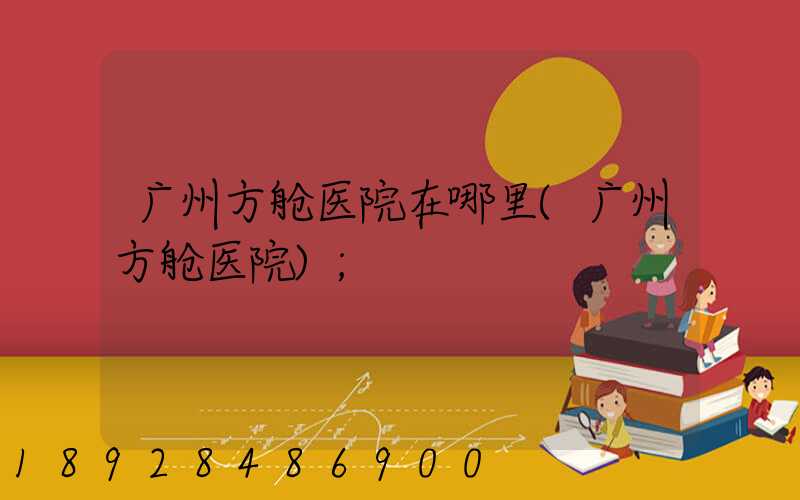 广州方舱医院在哪里(广州方舱医院)