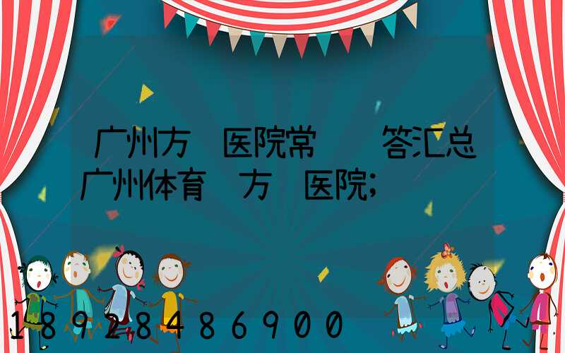 广州方舱医院常见问答汇总广州体育馆方舱医院