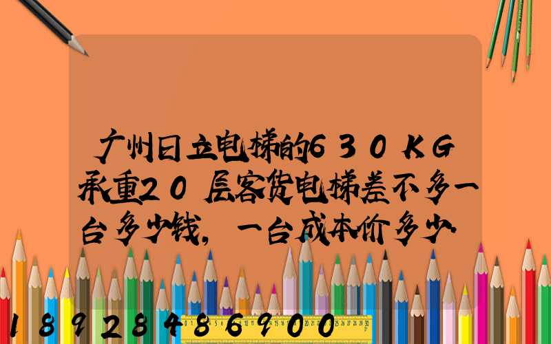 广州日立电梯的630KG承重20层客货电梯差不多一台多少钱,一台成本价多少...