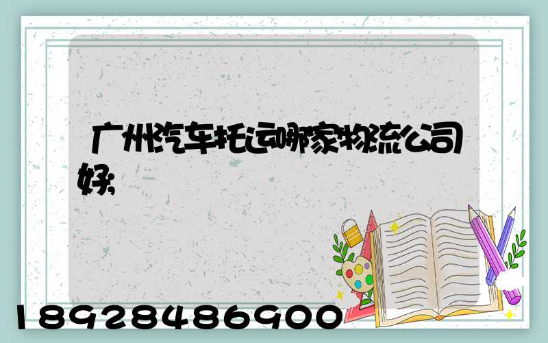 广州汽车托运哪家物流公司好