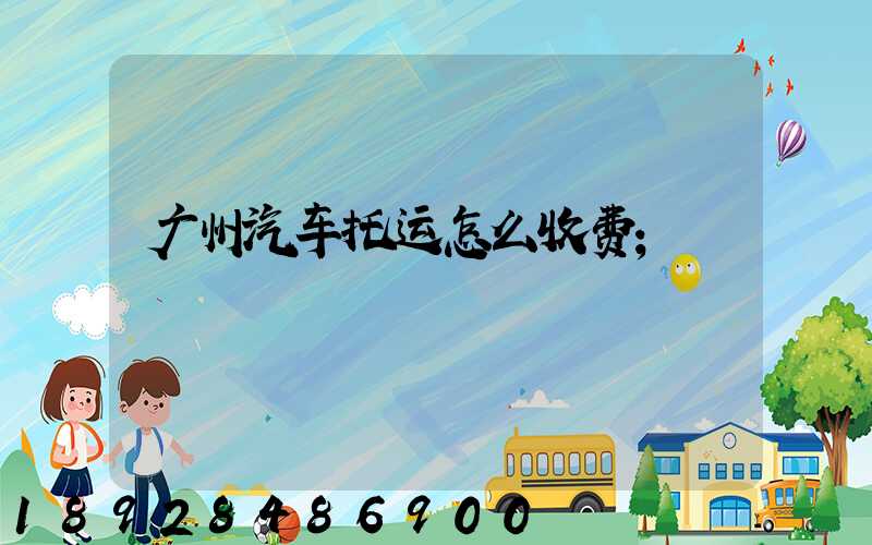 广州汽车托运怎么收费
