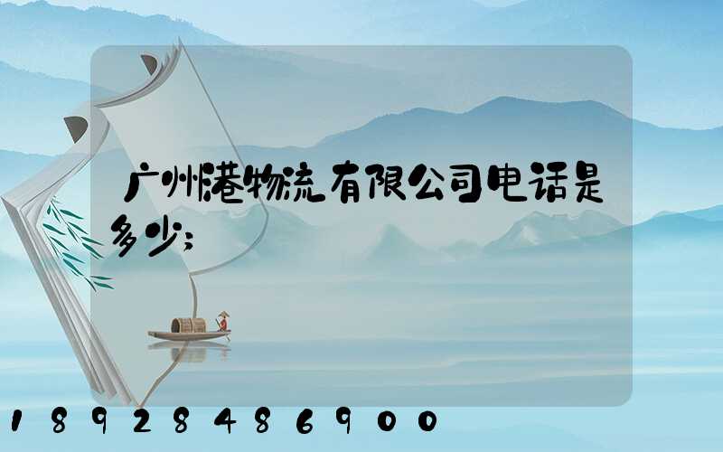 广州港物流有限公司电话是多少