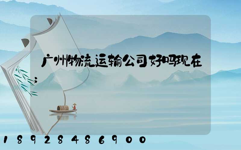 广州物流运输公司好吗现在
