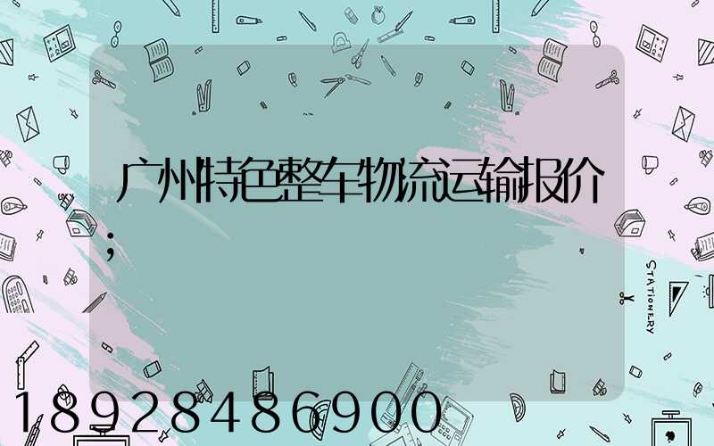 广州特色整车物流运输报价