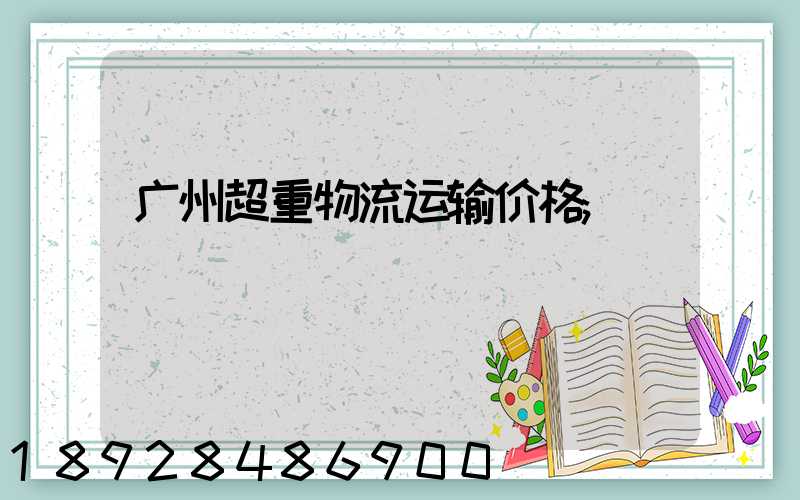 广州超重物流运输价格