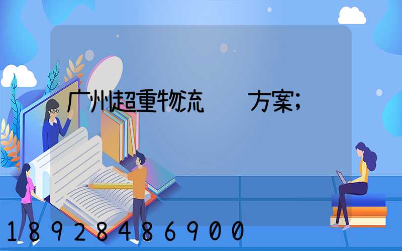 广州超重物流运输方案