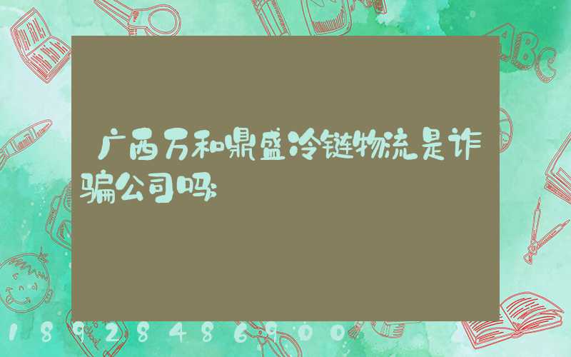 广西万和鼎盛冷链物流是诈骗公司吗