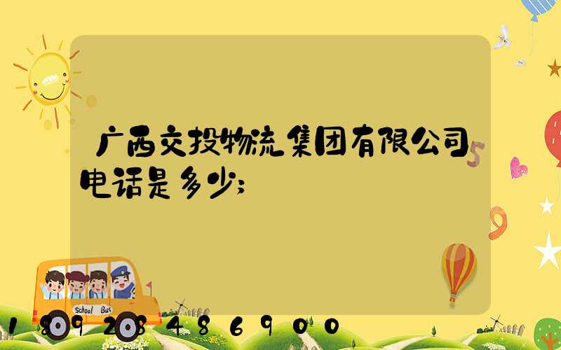 广西交投物流集团有限公司电话是多少