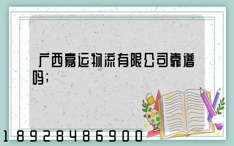 广西嘉运物流有限公司靠谱吗