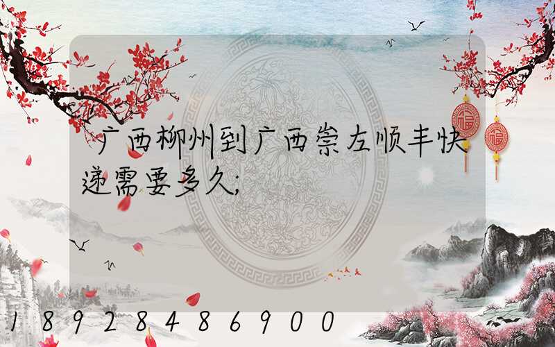 广西柳州到广西崇左顺丰快递需要多久